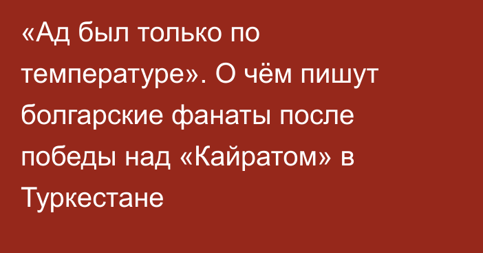 «Ад был только по температуре». О чём пишут болгарские фанаты после победы над «Кайратом» в Туркестане