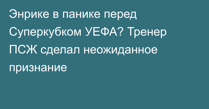 Энрике в панике перед Суперкубком УЕФА? Тренер ПСЖ сделал неожиданное признание