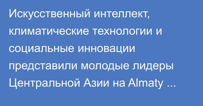 Искусственный интеллект, климатические технологии и социальные инновации представили молодые лидеры Центральной Азии на Almaty Youth Forum 2026