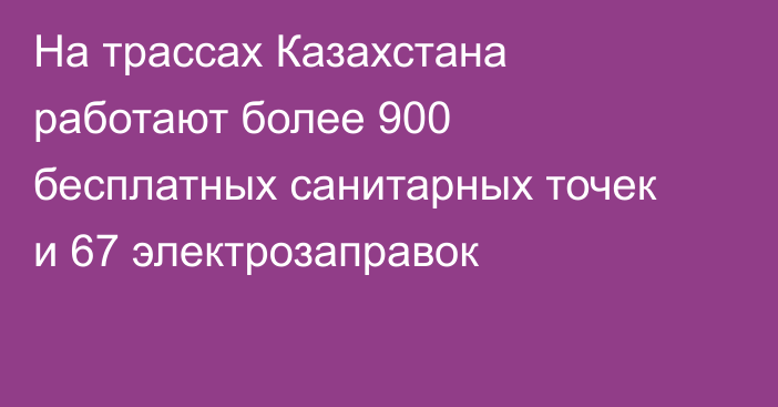 На трассах Казахстана работают более 900 бесплатных санитарных точек и 67 электрозаправок