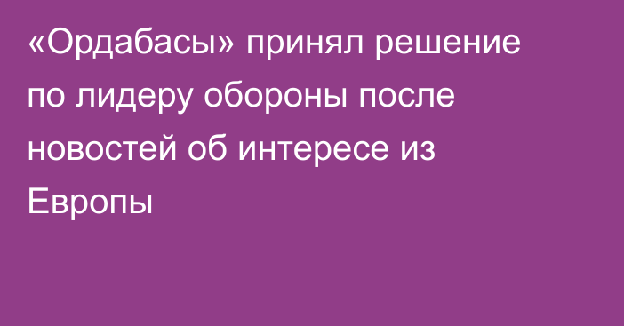 «Ордабасы» принял решение по лидеру обороны после новостей об интересе из Европы