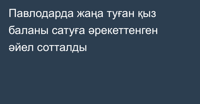 Павлодарда жаңа туған қыз баланы сатуға әрекеттенген әйел сотталды