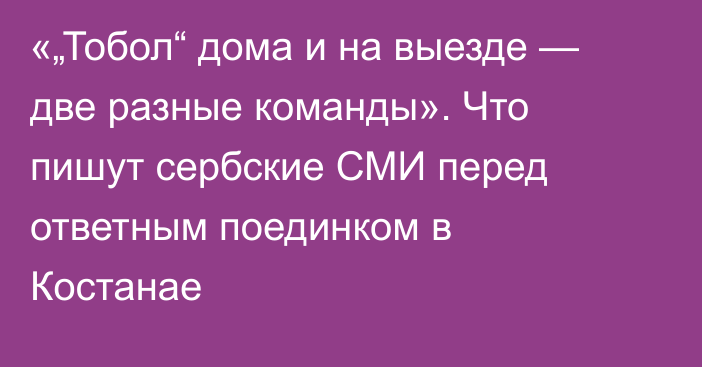 «„Тобол“ дома и на выезде — две разные команды». Что пишут сербские СМИ перед ответным поединком в Костанае