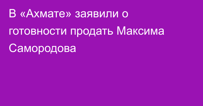 В «Ахмате» заявили о готовности продать Максима Самородова