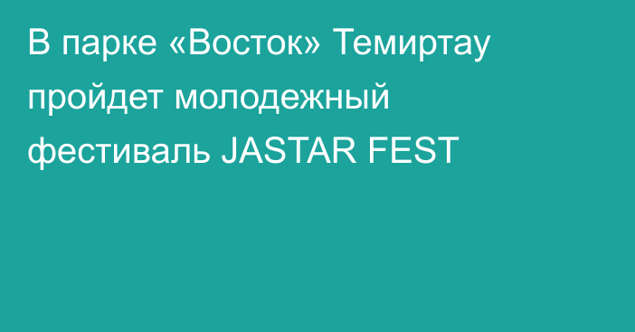 В парке «Восток» Темиртау пройдет молодежный фестиваль JASTAR FEST
