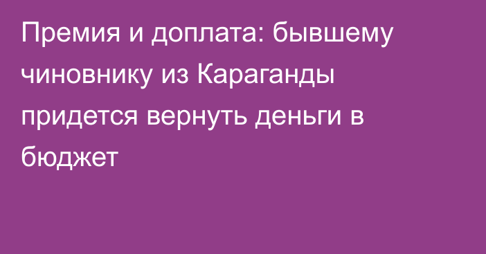 Премия и доплата: бывшему чиновнику из Караганды придется вернуть деньги в бюджет