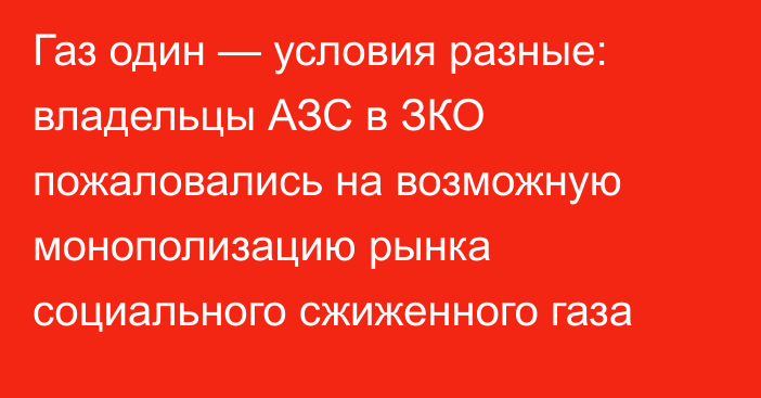 Газ один — условия разные: владельцы АЗС в ЗКО пожаловались на возможную монополизацию рынка социального сжиженного газа