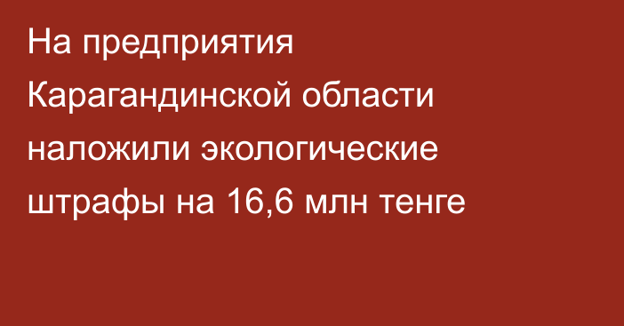 На предприятия Карагандинской области наложили экологические штрафы на 16,6 млн тенге