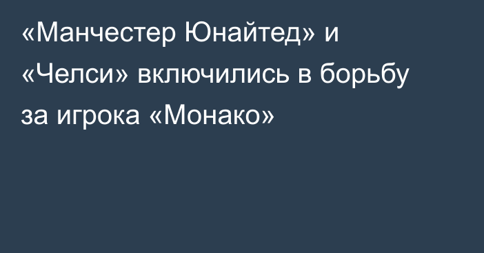 «Манчестер Юнайтед» и «Челси» включились в борьбу за игрока «Монако»