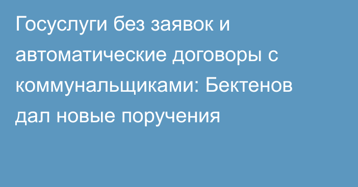 Госуслуги без заявок и автоматические договоры с коммунальщиками: Бектенов дал новые поручения