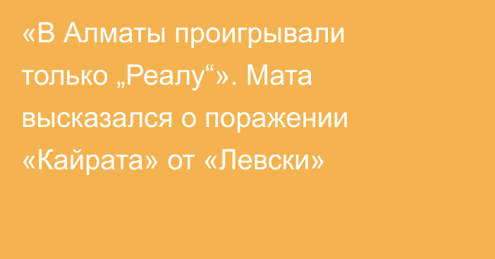 «В Алматы проигрывали только „Реалу“». Мата высказался о поражении «Кайрата» от «Левски»