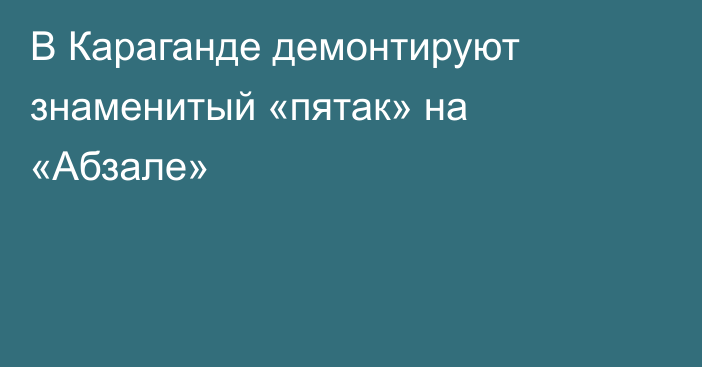 В Караганде демонтируют знаменитый «пятак» на «Абзале»