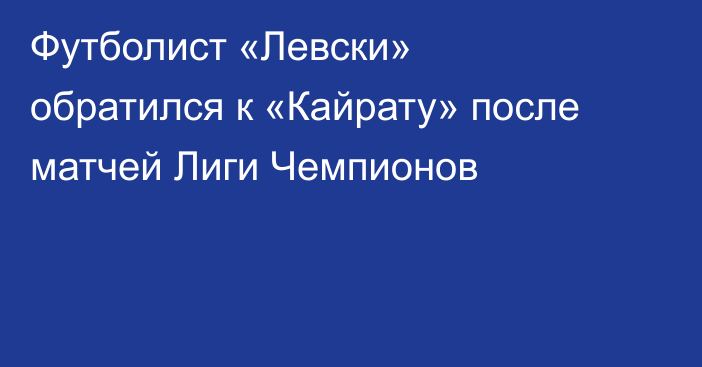 Футболист «Левски» обратился к «Кайрату» после матчей Лиги Чемпионов