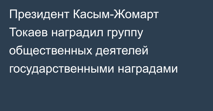 Президент Касым-Жомарт Токаев наградил группу общественных деятелей государственными наградами