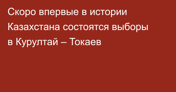 Скоро впервые в истории Казахстана состоятся выборы в Курултай – Токаев
