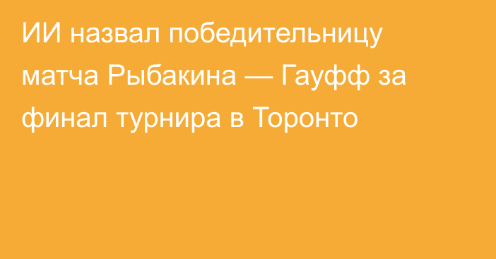 ИИ назвал победительницу матча Рыбакина — Гауфф за финал турнира в Торонто