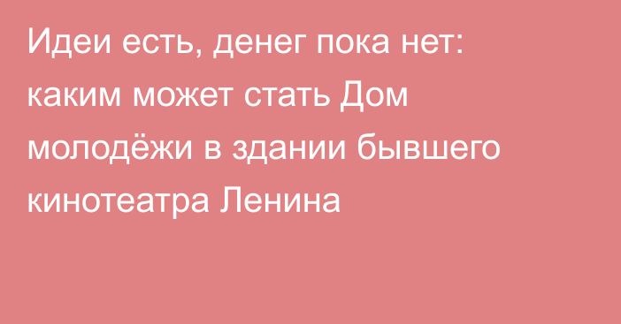 Идеи есть, денег пока нет: каким может стать Дом молодёжи в здании бывшего кинотеатра Ленина
