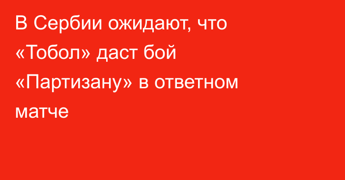 В Сербии ожидают, что «Тобол» даст бой «Партизану» в ответном матче