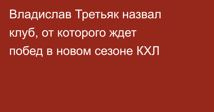 Владислав Третьяк назвал клуб, от которого ждет побед в новом сезоне КХЛ