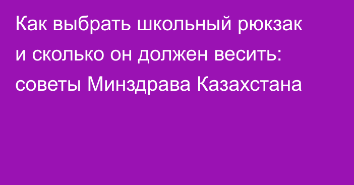 Как выбрать школьный рюкзак и сколько он должен весить: советы Минздрава Казахстана