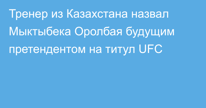 Тренер из Казахстана назвал Мыктыбека Оролбая будущим претендентом на титул UFC