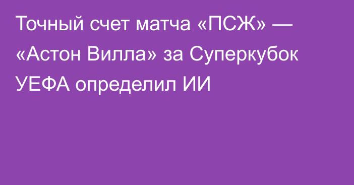 Точный счет матча «ПСЖ» — «Астон Вилла» за Суперкубок УЕФА определил ИИ
