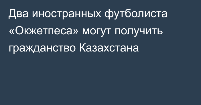 Два иностранных футболиста «Окжетпеса» могут получить гражданство Казахстана