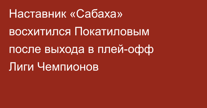 Наставник «Сабаха» восхитился Покатиловым после выхода в плей-офф Лиги Чемпионов