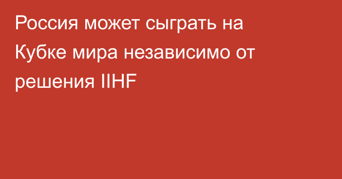 Россия может сыграть на Кубке мира независимо от решения IIHF
