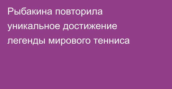 Рыбакина повторила уникальное достижение легенды мирового тенниса