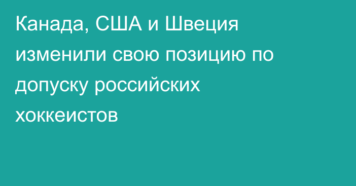Канада, США и Швеция изменили свою позицию по допуску российских хоккеистов