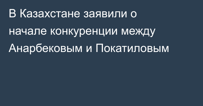 В Казахстане заявили о начале конкуренции между Анарбековым и Покатиловым