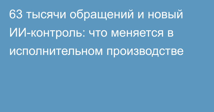 63 тысячи обращений и новый ИИ-контроль: что меняется в исполнительном производстве
