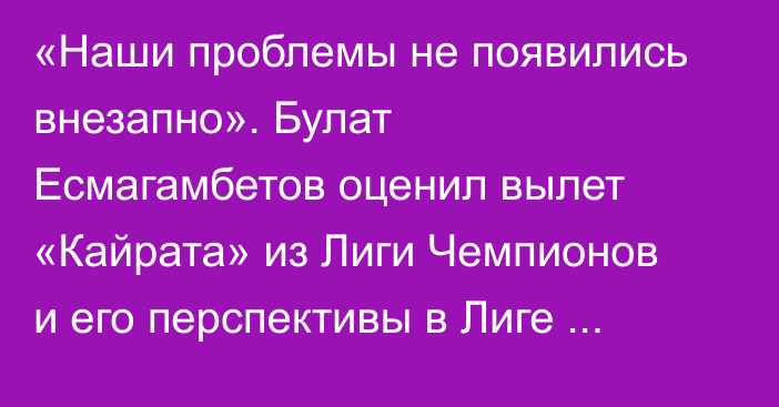 «Наши проблемы не появились внезапно». Булат Есмагамбетов оценил вылет «Кайрата» из Лиги Чемпионов и его перспективы в Лиге Европы