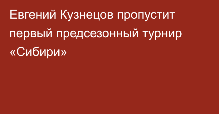 Евгений Кузнецов пропустит первый предсезонный турнир «Сибири»
