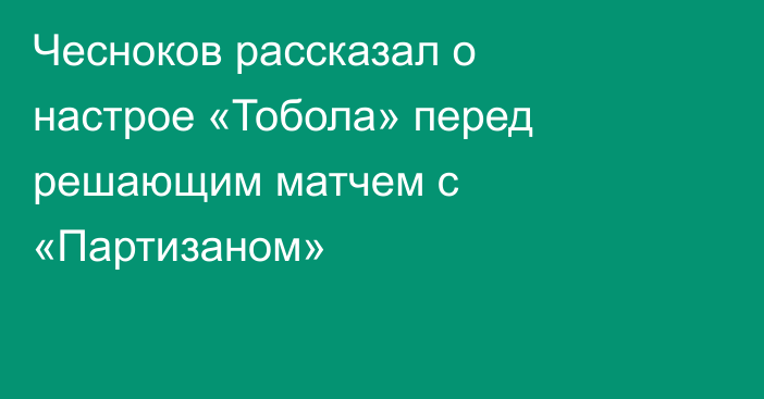 Чесноков рассказал о настрое «Тобола» перед решающим матчем с «Партизаном»