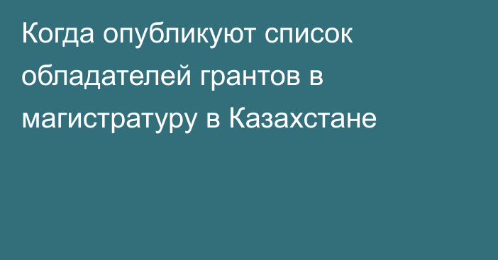 Когда опубликуют список обладателей грантов в магистратуру в Казахстане