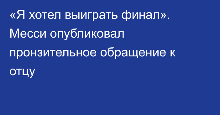 «Я хотел выиграть финал». Месси опубликовал пронзительное обращение к отцу