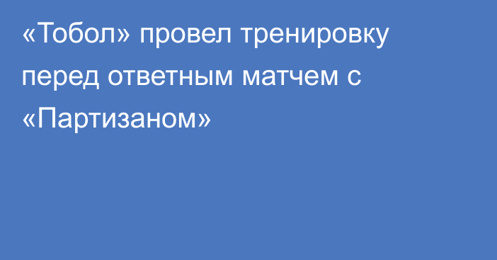 «Тобол» провел тренировку перед ответным матчем с «Партизаном»