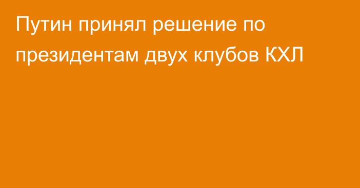 Путин принял решение по президентам двух клубов КХЛ