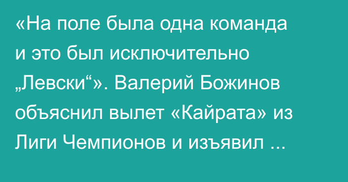 «На поле была одна команда и это был исключительно „Левски“». Валерий Божинов объяснил вылет «Кайрата» из Лиги Чемпионов и изъявил желание поработать в алматинском клубе