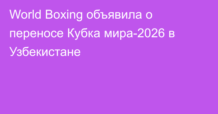 World Boxing объявила о переносе Кубка мира-2026 в Узбекистане