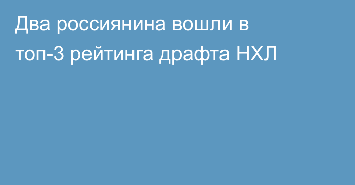 Два россиянина вошли в топ-3 рейтинга драфта НХЛ