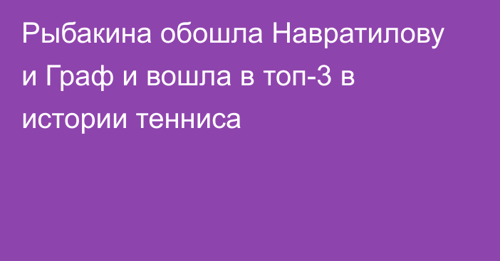 Рыбакина обошла Навратилову и Граф и вошла в топ-3 в истории тенниса