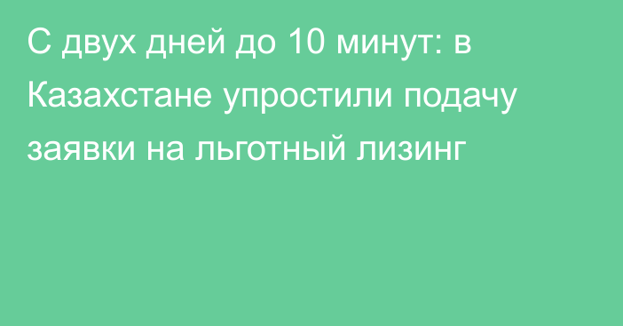С двух дней до 10 минут: в Казахстане упростили подачу заявки на льготный лизинг