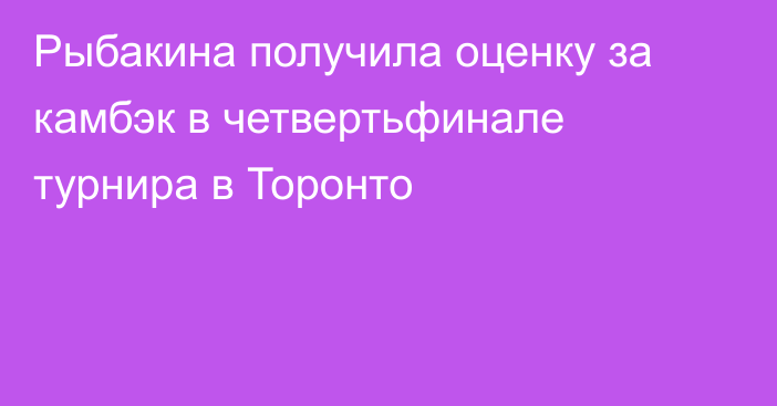 Рыбакина получила оценку за камбэк в четвертьфинале турнира в Торонто