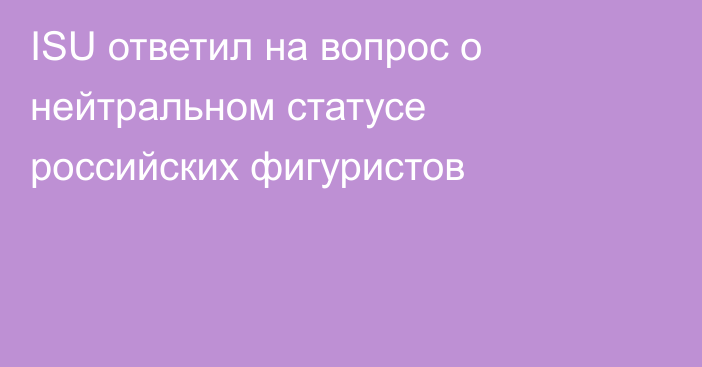 ISU ответил на вопрос о нейтральном статусе российских фигуристов