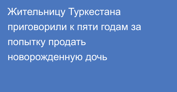 Жительницу Туркестана приговорили к пяти годам за попытку продать новорожденную дочь