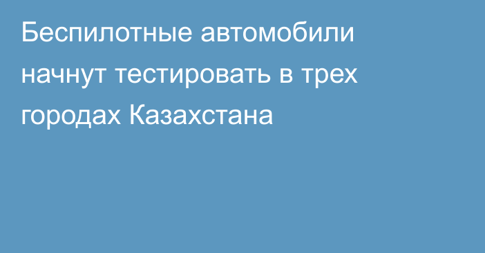 Беспилотные автомобили начнут тестировать в трех городах Казахстана