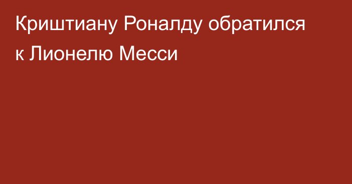 Криштиану Роналду обратился к Лионелю Месси